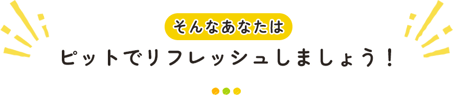 そんなあなたはピットでリフレッシュしましょう!